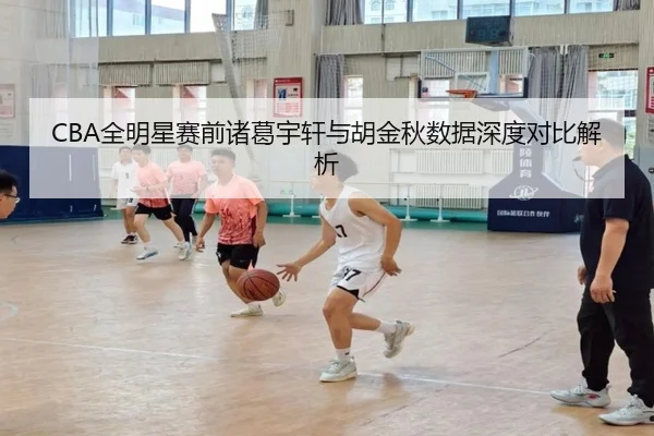 CBA全明星赛前诸葛宇轩与胡金秋数据深度对比解析